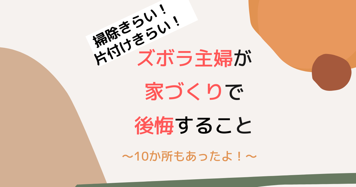 掃除嫌い 片づけ嫌い ズボラ主婦が家づくりで後悔する10か所とは おうちログ